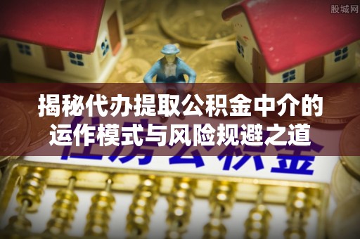 布袋揭秘代办提取公积金中介的运作模式与风险规避之道