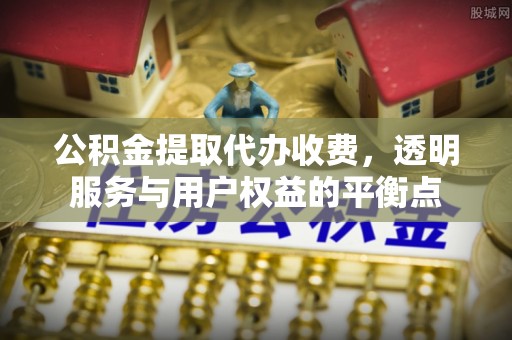 布袋公积金提取代办收费，透明服务与用户权益的平衡点