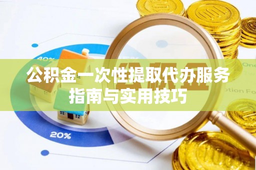 布袋公积金一次性提取代办服务指南与实用技巧