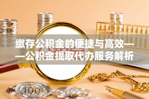 布袋缴存公积金的便捷与高效——公积金提取代办服务解析