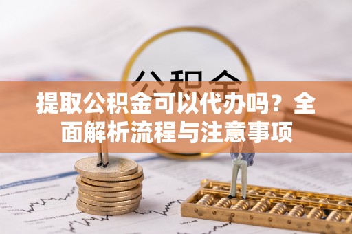 布袋提取公积金可以代办吗？全面解析流程与注意事项