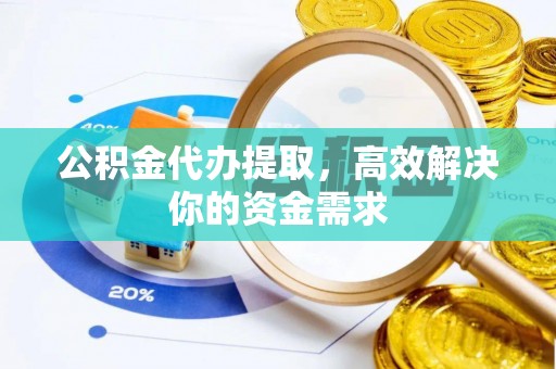 布袋公积金代办提取，高效解决你的资金需求