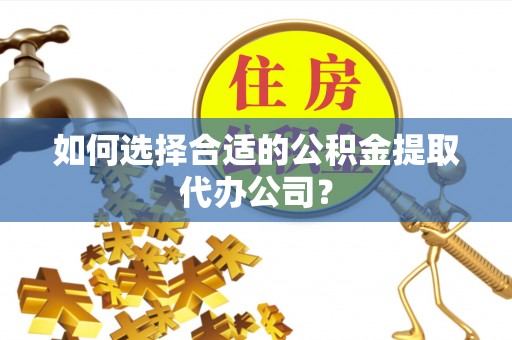 布袋如何选择合适的公积金提取代办公司？