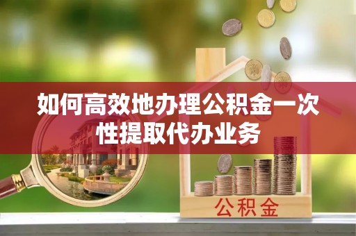 布袋如何高效地办理公积金一次性提取代办业务
