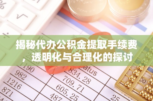 布袋揭秘代办公积金提取手续费，透明化与合理化的探讨