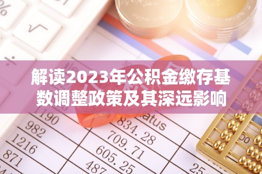 布袋解读2023年公积金缴存基数调整政策及其深远影响