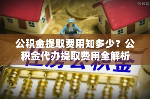 布袋公积金提取费用知多少？公积金代办提取费用全解析