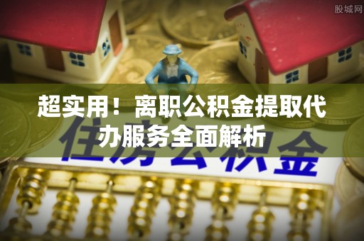 布袋超实用！离职公积金提取代办服务全面解析