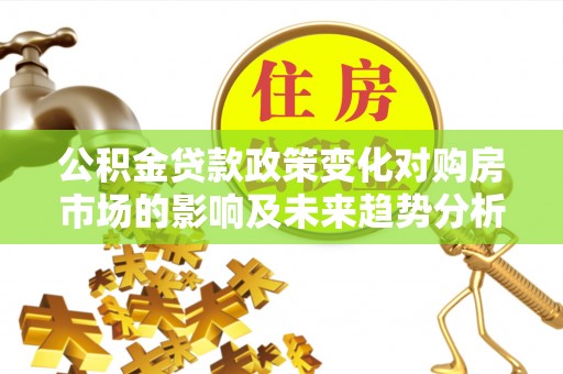 布袋公积金贷款政策变化对购房市场的影响及未来趋势分析