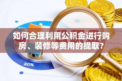 布袋如何合理利用公积金进行购房、装修等费用的提取？