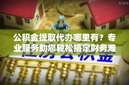 布袋公积金提取代办哪里有？专业服务助您轻松搞定财务难题