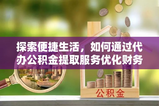 布袋探索便捷生活，如何通过代办公积金提取服务优化财务管理