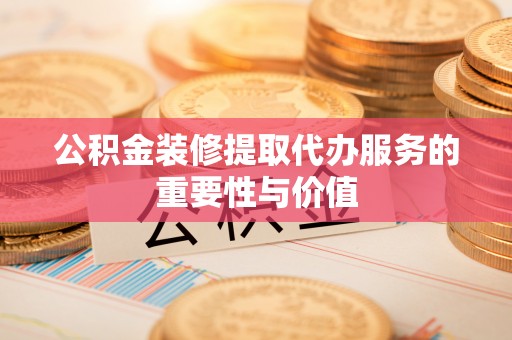 布袋公积金装修提取代办服务的重要性与价值