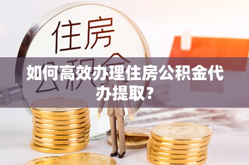 布袋如何高效办理住房公积金代办提取？