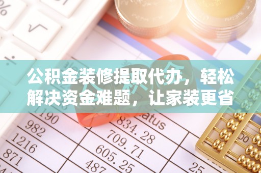 布袋公积金装修提取代办，轻松解决资金难题，让家装更省心