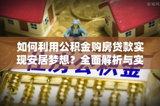 布袋如何利用公积金购房贷款实现安居梦想？全面解析与实用建议