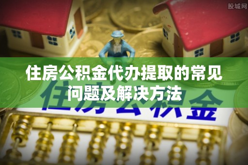 布袋住房公积金代办提取的常见问题及解决方法