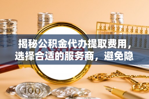 布袋揭秘公积金代办提取费用，选择合适的服务商，避免隐性收费