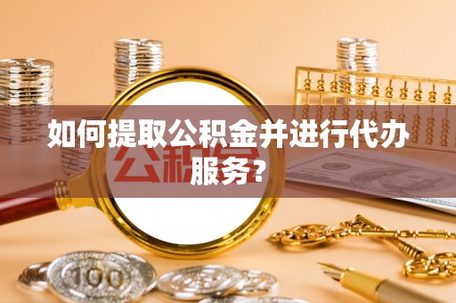 布袋如何提取公积金并进行代办服务？