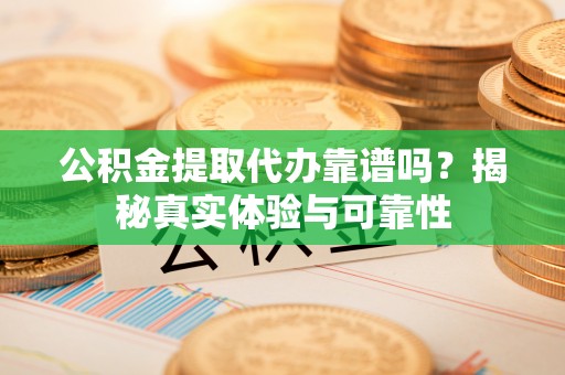 布袋公积金提取代办靠谱吗？揭秘真实体验与可靠性