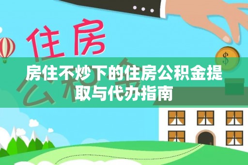 布袋房住不炒下的住房公积金提取与代办指南