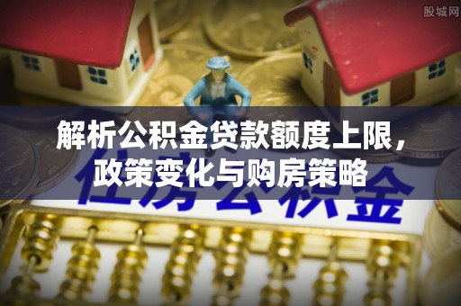 布袋解析公积金贷款额度上限，政策变化与购房策略