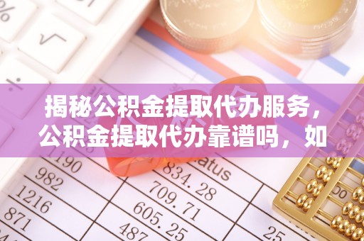 布袋揭秘公积金提取代办服务，公积金提取代办靠谱吗，如何选择放心渠道？