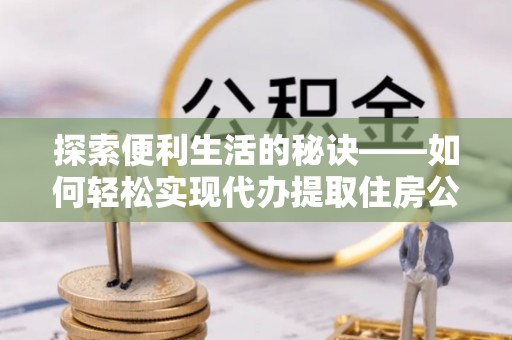 布袋探索便利生活的秘诀——如何轻松实现代办提取住房公积金
