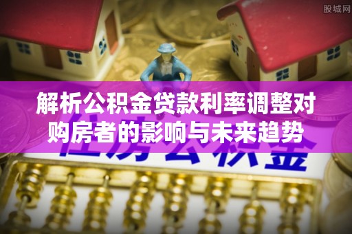 布袋解析公积金贷款利率调整对购房者的影响与未来趋势
