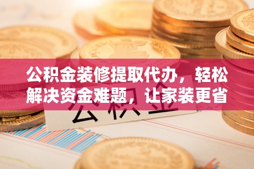 布袋公积金装修提取代办，轻松解决资金难题，让家装更省心