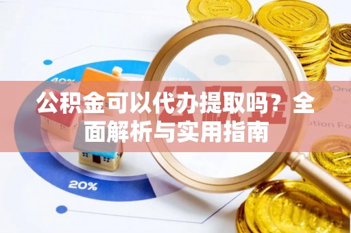 布袋公积金可以代办提取吗？全面解析与实用指南