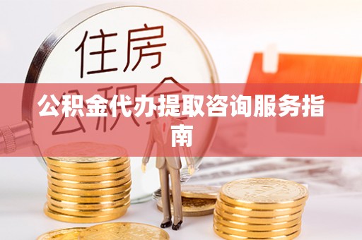 布袋公积金代办提取咨询服务指南