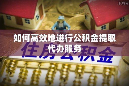 布袋如何高效地进行公积金提取代办服务