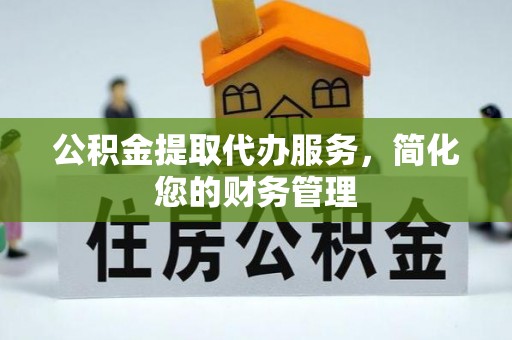 布袋公积金提取代办服务，简化您的财务管理