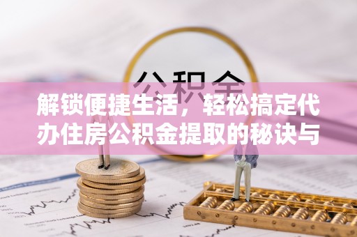 布袋解锁便捷生活，轻松搞定代办住房公积金提取的秘诀与技巧