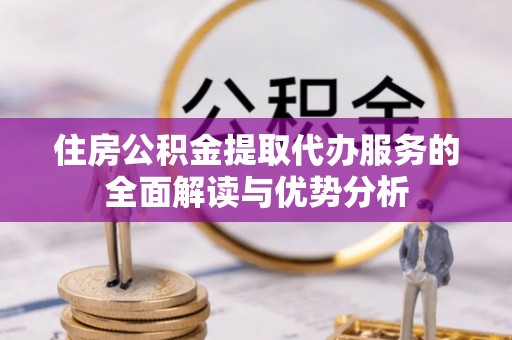 布袋住房公积金提取代办服务的全面解读与优势分析