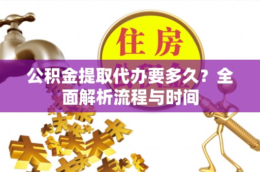 布袋公积金提取代办要多久？全面解析流程与时间