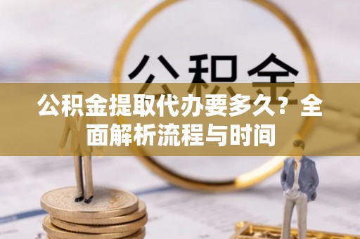 布袋公积金提取代办要多久？全面解析流程与时间